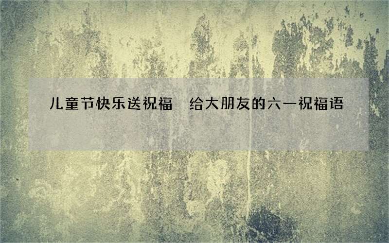 儿童节快乐送祝福 给大朋友的六一祝福语